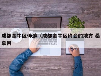 广州成都金牛区伴游（成都金牛区约会的地方 桑拿网