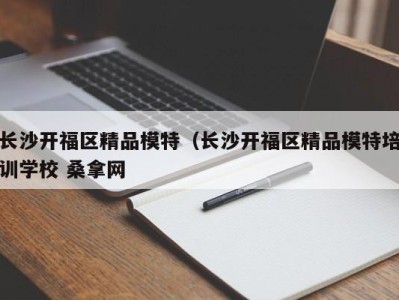 广州长沙开福区精品模特（长沙开福区精品模特培训学校 桑拿网