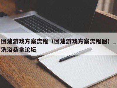 广州团建游戏方案流程（团建游戏方案流程图）_洗浴桑拿论坛