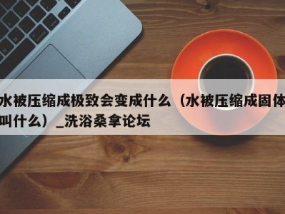 广州水被压缩成极致会变成什么（水被压缩成固体叫什么）_洗浴桑拿论坛