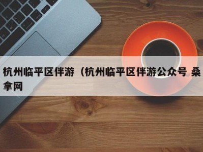 广州杭州临平区伴游（杭州临平区伴游公众号 桑拿网