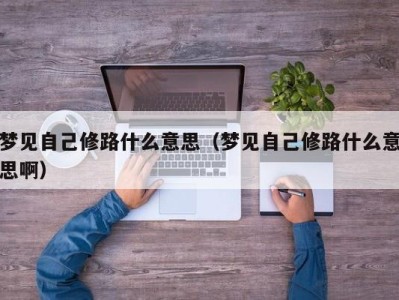 广州梦见自己修路什么意思（梦见自己修路什么意思啊）