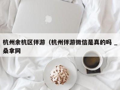 广州杭州余杭区伴游（杭州伴游微信是真的吗 _桑拿网