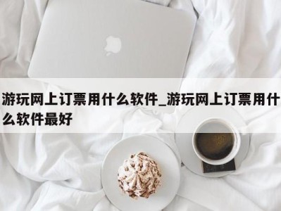 广州游玩网上订票用什么软件_游玩网上订票用什么软件最好 