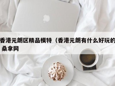 广州香港元朗区精品模特（香港元朗有什么好玩的 桑拿网