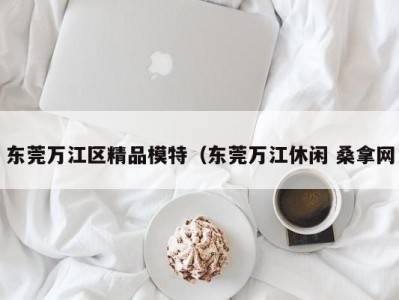 广州东莞万江区精品模特（东莞万江休闲 桑拿网