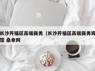 广州长沙开福区高端商务（长沙开福区高端商务宾馆 桑拿网