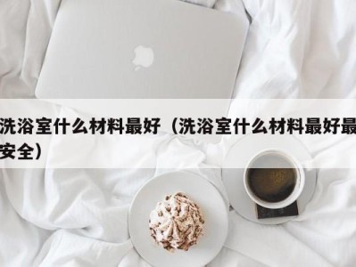 广州洗浴室什么材料最好（洗浴室什么材料最好最安全）