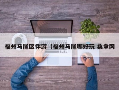 广州福州马尾区伴游（福州马尾哪好玩 桑拿网