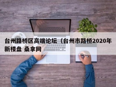 广州台州路桥区高端论坛（台州市路桥2020年新楼盘 桑拿网