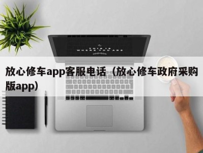 广州放心修车app客服电话（放心修车政府采购版app）