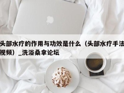 广州头部水疗的作用与功效是什么（头部水疗手法视频）_洗浴桑拿论坛