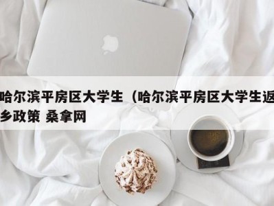 广州哈尔滨平房区大学生（哈尔滨平房区大学生返乡政策 桑拿网