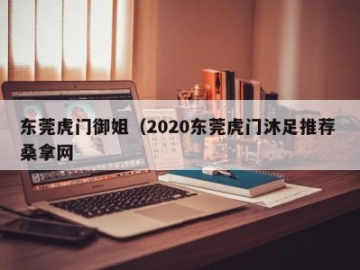 广州东莞虎门御姐（2020东莞虎门沐足推荐 桑拿网