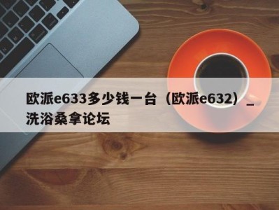 广州欧派e633多少钱一台（欧派e632）_洗浴桑拿论坛