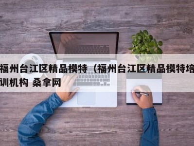 广州福州台江区精品模特（福州台江区精品模特培训机构 桑拿网