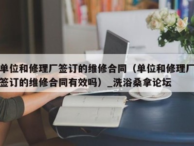 广州单位和修理厂签订的维修合同（单位和修理厂签订的维修合同有效吗）_洗浴桑拿论坛