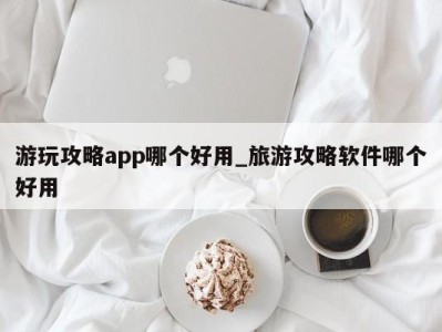 广州游玩攻略app哪个好用_旅游攻略软件哪个好用 