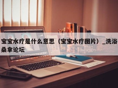 广州宝宝水疗是什么意思（宝宝水疗图片）_洗浴桑拿论坛