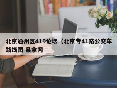 广州北京通州区419论坛（北京专41路公交车路线图 桑拿网