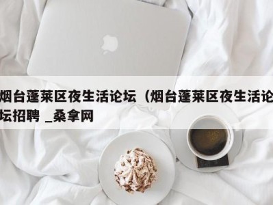 广州烟台蓬莱区夜生活论坛（烟台蓬莱区夜生活论坛招聘 _桑拿网