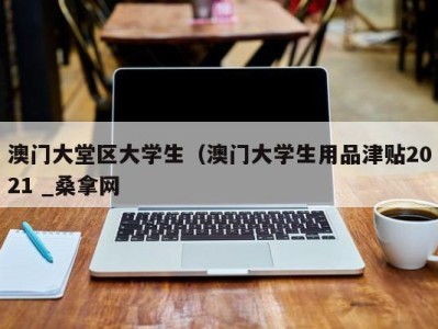 广州澳门大堂区大学生（澳门大学生用品津贴2021 _桑拿网