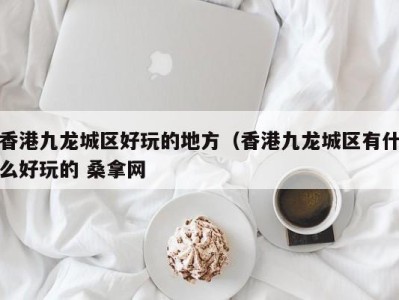 广州香港九龙城区好玩的地方（香港九龙城区有什么好玩的 桑拿网