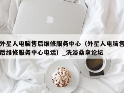 广州外星人电脑售后维修服务中心（外星人电脑售后维修服务中心电话）_洗浴桑拿论坛