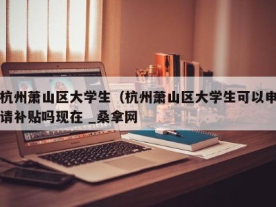 广州杭州萧山区大学生（杭州萧山区大学生可以申请补贴吗现在 _桑拿网