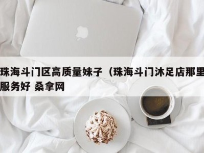 广州珠海斗门区高质量妹子（珠海斗门沐足店那里服务好 桑拿网