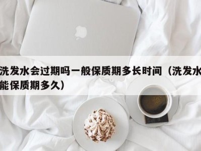 广州洗发水会过期吗一般保质期多长时间（洗发水能保质期多久）