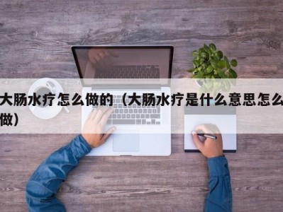 广州大肠水疗怎么做的（大肠水疗是什么意思怎么做）