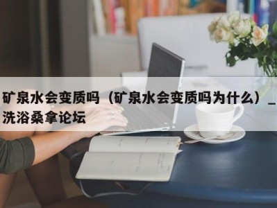 广州矿泉水会变质吗（矿泉水会变质吗为什么）_洗浴桑拿论坛