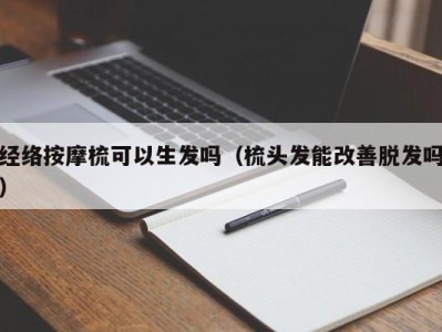 广州经络按摩梳可以生发吗（梳头发能改善脱发吗）