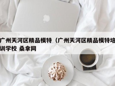 广州天河区精品模特（广州天河区精品模特培训学校 桑拿网