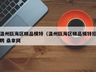 广州温州瓯海区精品模特（温州瓯海区精品模特招聘 桑拿网