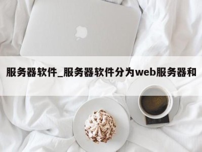 广州服务器软件_服务器软件分为web服务器和 