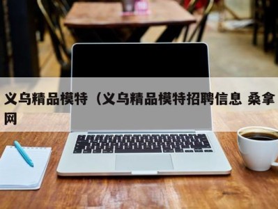 广州义乌精品模特（义乌精品模特招聘信息 桑拿网