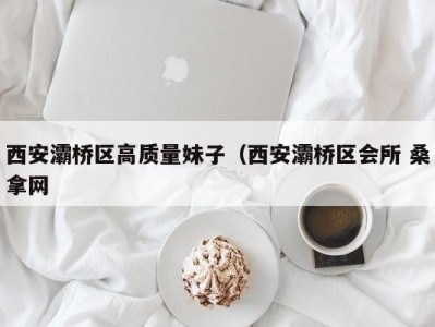 广州西安灞桥区高质量妹子（西安灞桥区会所 桑拿网