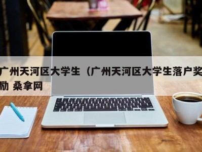 广州天河区大学生（广州天河区大学生落户奖励 桑拿网