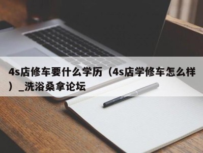 广州4s店修车要什么学历（4s店学修车怎么样）_洗浴桑拿论坛