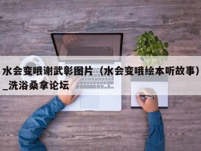 广州水会变哦谢武彰图片（水会变哦绘本听故事）_洗浴桑拿论坛