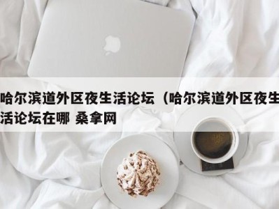 广州哈尔滨道外区夜生活论坛（哈尔滨道外区夜生活论坛在哪 桑拿网