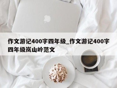 广州作文游记400字四年级_作文游记400字四年级岚山岭范文 