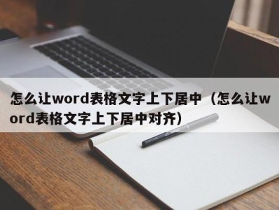 广州怎么让word表格文字上下居中（怎么让word表格文字上下居中对齐）