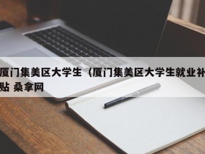 广州厦门集美区大学生（厦门集美区大学生就业补贴 桑拿网