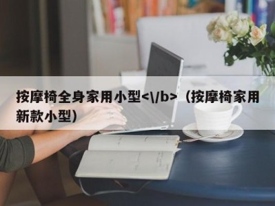 广州按摩椅全身家用小型（按摩椅家用新款小型）