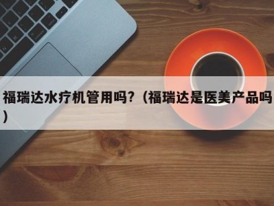 广州福瑞达水疗机管用吗?（福瑞达是医美产品吗）