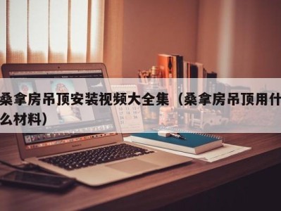 广州桑拿房吊顶安装视频大全集（桑拿房吊顶用什么材料）