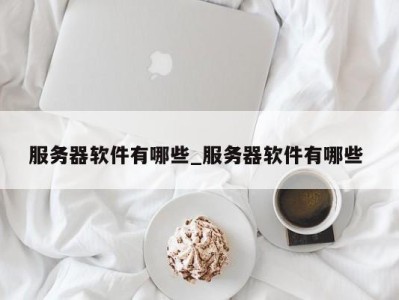 广州服务器软件有哪些_服务器软件有哪些 